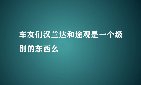 车友们汉兰达和途观是一个级别的东西么