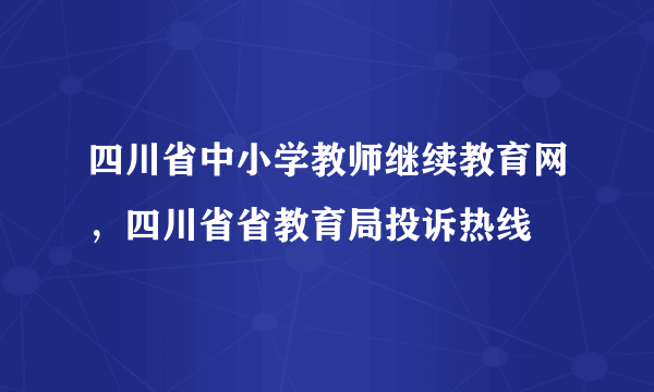 四川省中小学教师继续教育网，四川省省教育局投诉热线