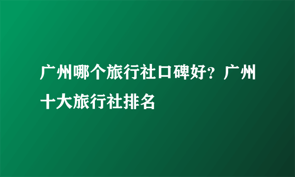 广州哪个旅行社口碑好？广州十大旅行社排名