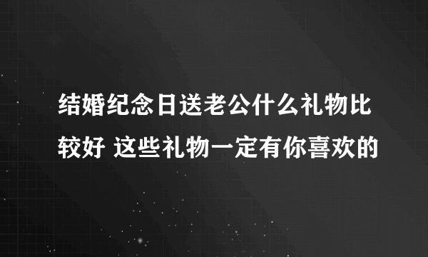 结婚纪念日送老公什么礼物比较好 这些礼物一定有你喜欢的