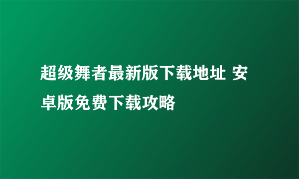 超级舞者最新版下载地址 安卓版免费下载攻略