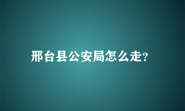 邢台县公安局怎么走？