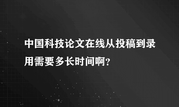 中国科技论文在线从投稿到录用需要多长时间啊？