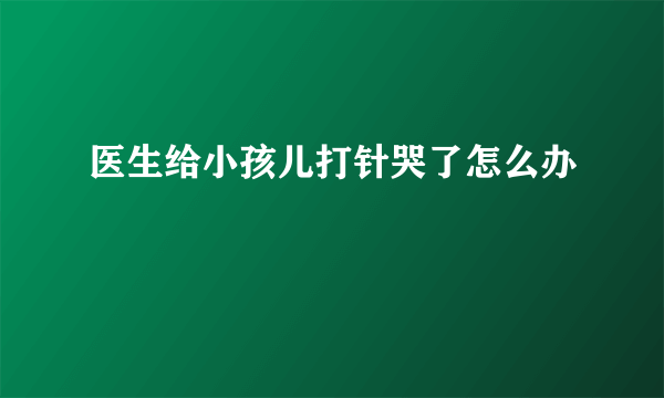 医生给小孩儿打针哭了怎么办