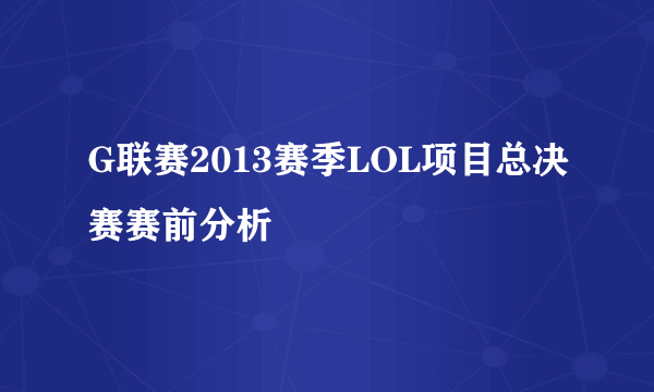 G联赛2013赛季LOL项目总决赛赛前分析