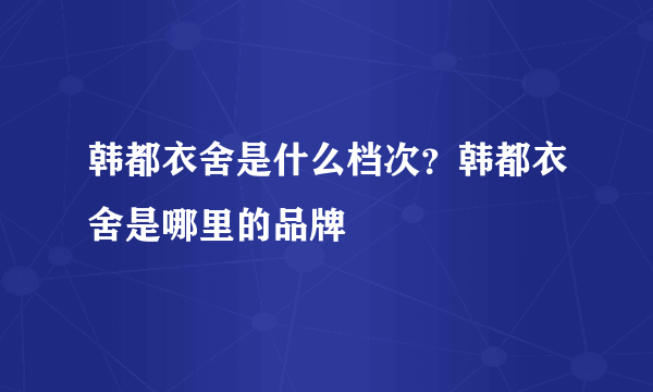 韩都衣舍是什么档次？韩都衣舍是哪里的品牌