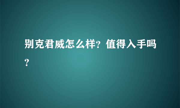 别克君威怎么样？值得入手吗？