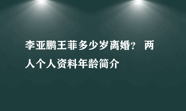 李亚鹏王菲多少岁离婚？ 两人个人资料年龄简介