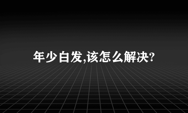 年少白发,该怎么解决?