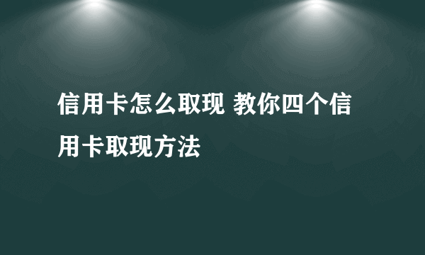 信用卡怎么取现 教你四个信用卡取现方法