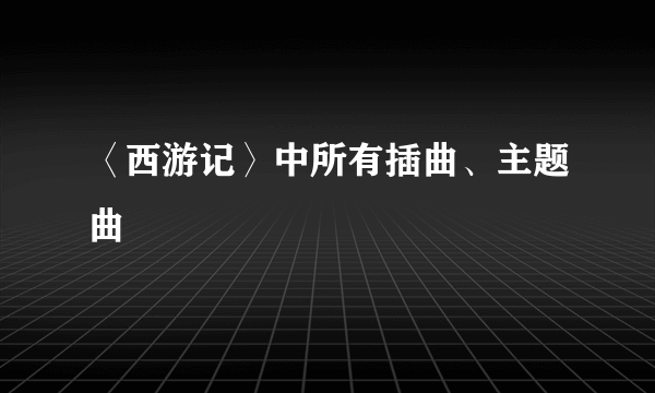 〈西游记〉中所有插曲、主题曲