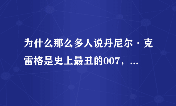 为什么那么多人说丹尼尔·克雷格是史上最丑的007，我觉得他很帅啊！