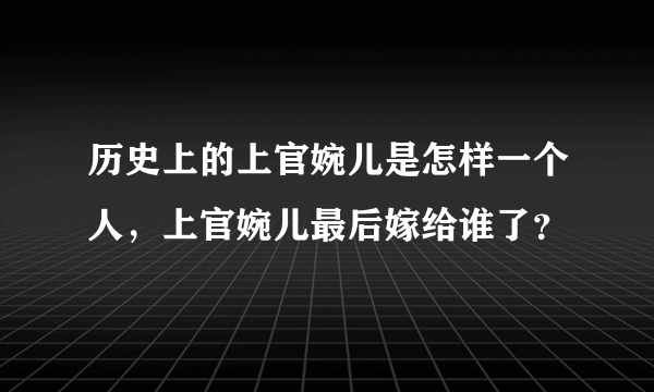 历史上的上官婉儿是怎样一个人，上官婉儿最后嫁给谁了？