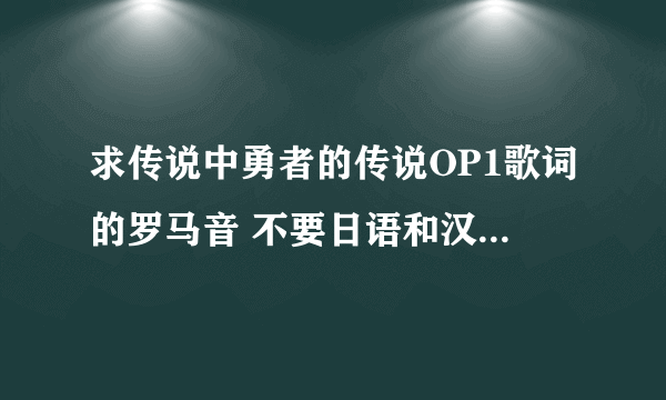 求传说中勇者的传说OP1歌词的罗马音 不要日语和汉语的 只要罗马音