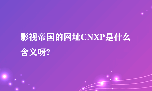 影视帝国的网址CNXP是什么含义呀?