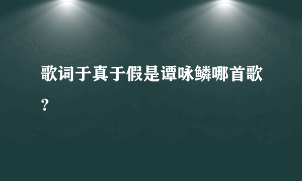 歌词于真于假是谭咏鳞哪首歌？