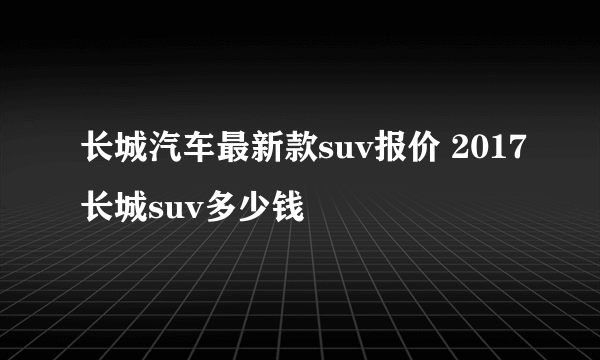 长城汽车最新款suv报价 2017长城suv多少钱