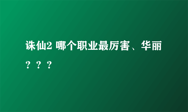 诛仙2 哪个职业最厉害、华丽？？？