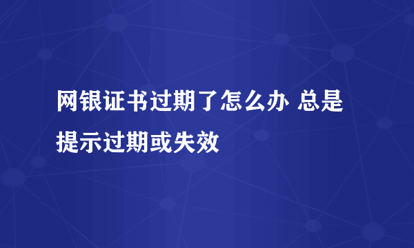 网银证书过期了怎么办 总是提示过期或失效