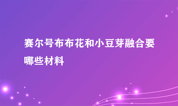 赛尔号布布花和小豆芽融合要哪些材料