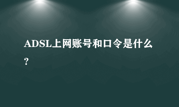 ADSL上网账号和口令是什么?