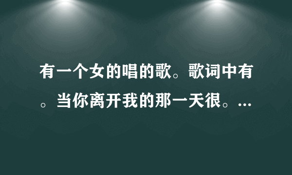 有一个女的唱的歌。歌词中有。当你离开我的那一天很。谁知道是什么歌