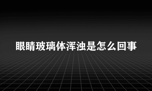 眼睛玻璃体浑浊是怎么回事