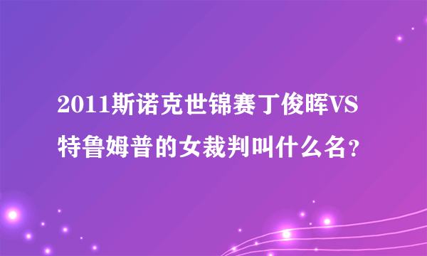 2011斯诺克世锦赛丁俊晖VS特鲁姆普的女裁判叫什么名？