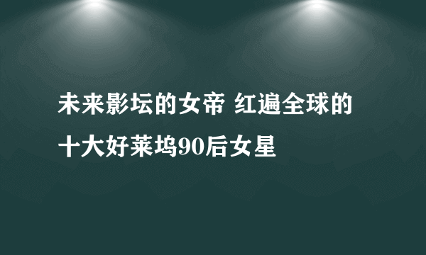 未来影坛的女帝 红遍全球的十大好莱坞90后女星