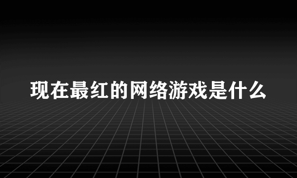 现在最红的网络游戏是什么