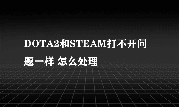 DOTA2和STEAM打不开问题一样 怎么处理