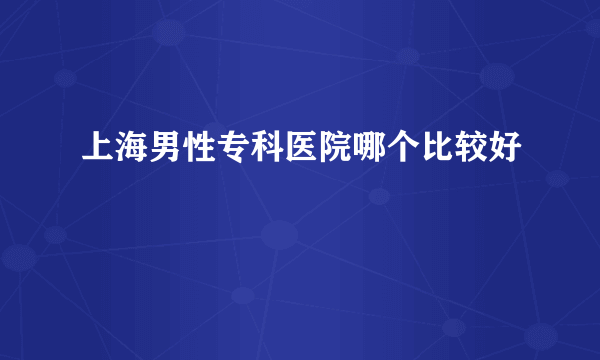 上海男性专科医院哪个比较好