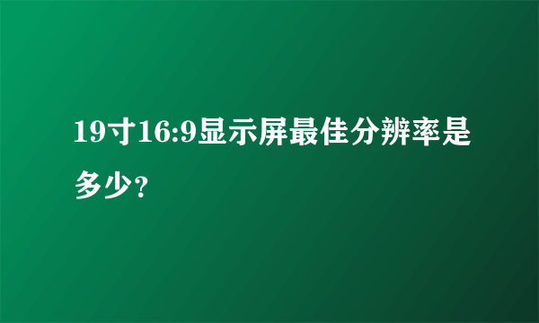 19寸16:9显示屏最佳分辨率是多少？