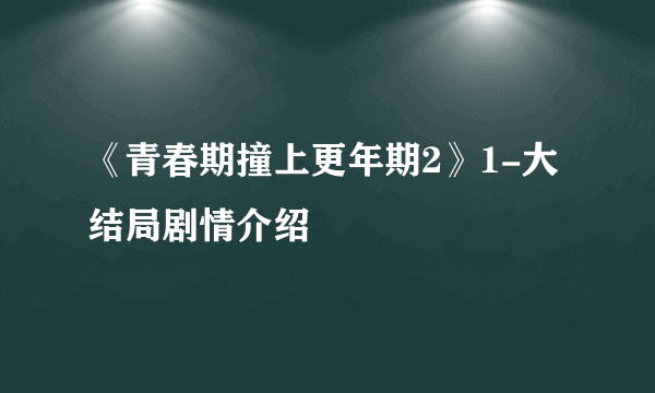 《青春期撞上更年期2》1-大结局剧情介绍