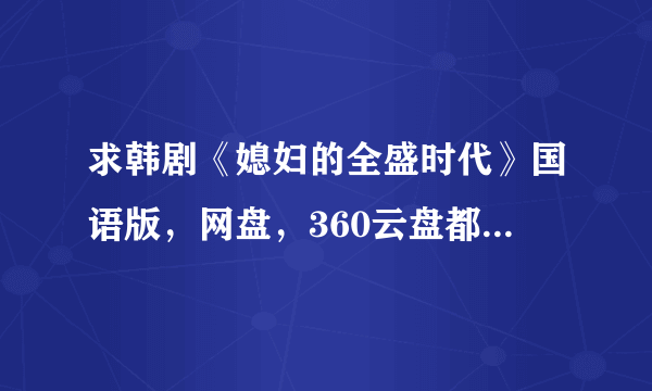 求韩剧《媳妇的全盛时代》国语版，网盘，360云盘都可以，谢谢！ 网上有的都是韩语中字版的，我想要国