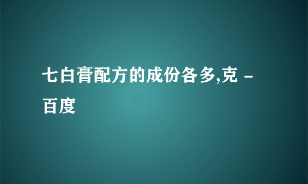 七白膏配方的成份各多,克 - 百度