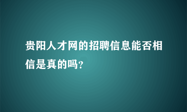 贵阳人才网的招聘信息能否相信是真的吗？