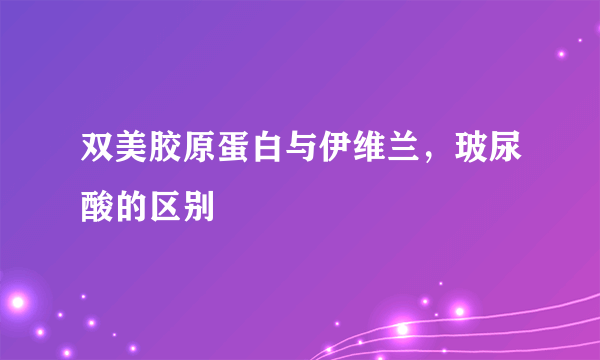 双美胶原蛋白与伊维兰，玻尿酸的区别