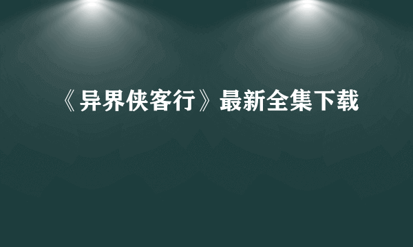 《异界侠客行》最新全集下载