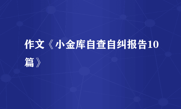 作文《小金库自查自纠报告10篇》