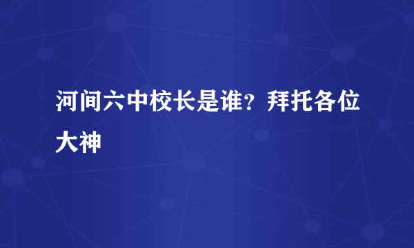 河间六中校长是谁？拜托各位大神