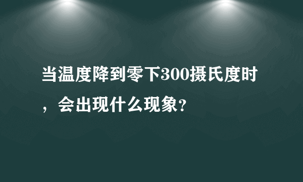 当温度降到零下300摄氏度时，会出现什么现象？