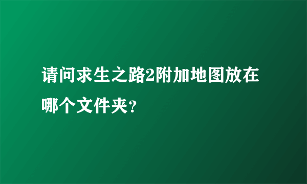 请问求生之路2附加地图放在哪个文件夹？