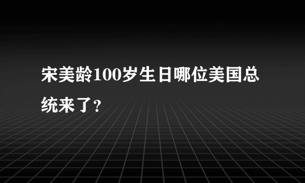 宋美龄100岁生日哪位美国总统来了？