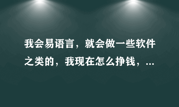 我会易语言，就会做一些软件之类的，我现在怎么挣钱，这个行业怎么挣钱，我现在只会做软件