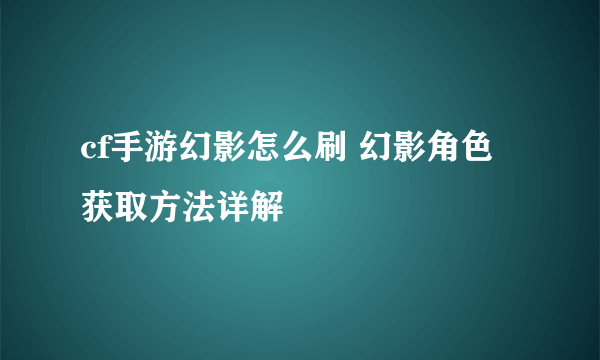 cf手游幻影怎么刷 幻影角色获取方法详解