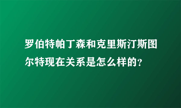 罗伯特帕丁森和克里斯汀斯图尔特现在关系是怎么样的？