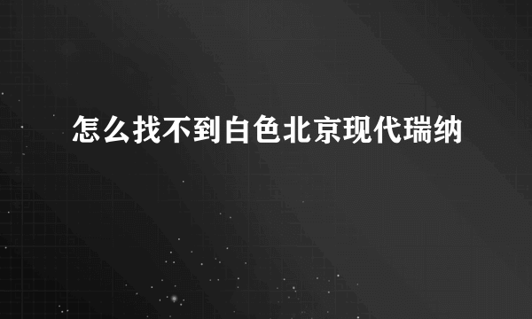 怎么找不到白色北京现代瑞纳