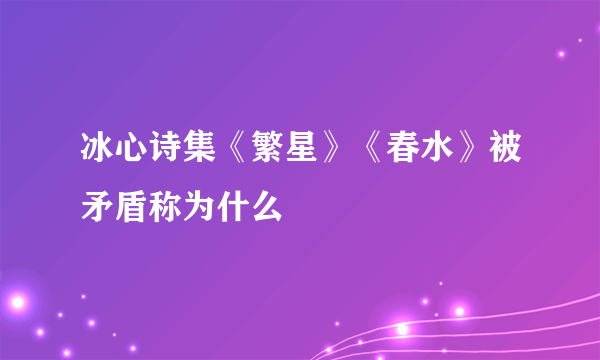 冰心诗集《繁星》《春水》被矛盾称为什么