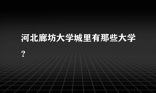 河北廊坊大学城里有那些大学？